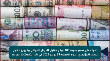 تعرف على سعر صرف 100 دولار مقابل الدينار العراقي واليورو مقابل الدينار الجزائري اليوم الجمعة 25 يوليو 2025 في آخر التحديثات المالية